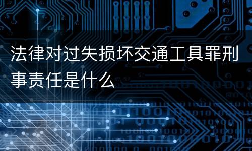 法律对过失损坏交通工具罪刑事责任是什么