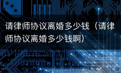 请律师协议离婚多少钱（请律师协议离婚多少钱啊）