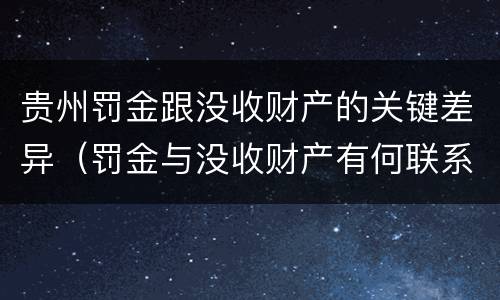 贵州罚金跟没收财产的关键差异（罚金与没收财产有何联系和区别?）