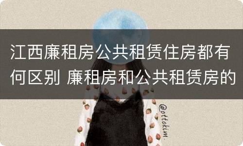 江西廉租房公共租赁住房都有何区别 廉租房和公共租赁房的区别