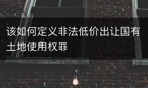 该如何定义非法低价出让国有土地使用权罪