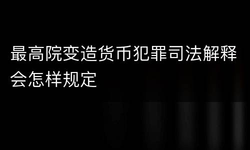 最高院变造货币犯罪司法解释会怎样规定
