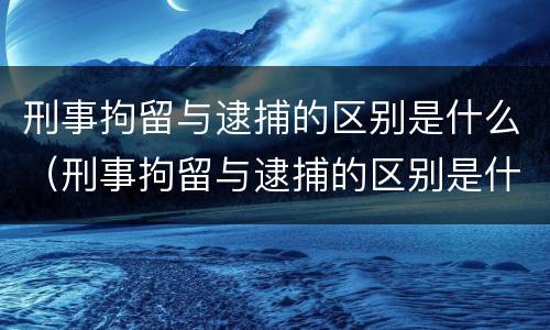 刑事拘留与逮捕的区别是什么（刑事拘留与逮捕的区别是什么意思）