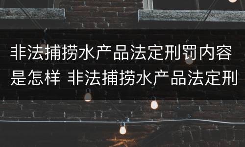 非法捕捞水产品法定刑罚内容是怎样 非法捕捞水产品法定刑罚内容是怎样写