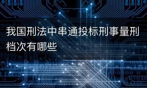 我国刑法中串通投标刑事量刑档次有哪些