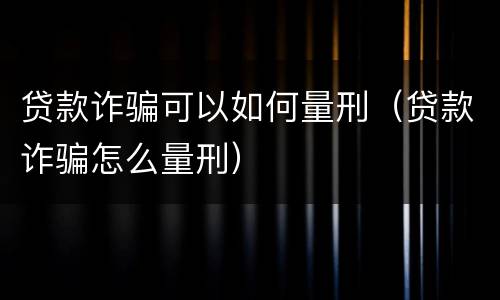 贷款诈骗可以如何量刑（贷款诈骗怎么量刑）