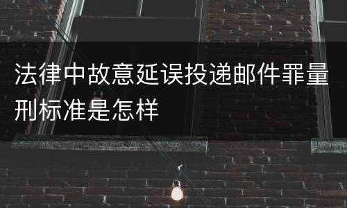 法律中故意延误投递邮件罪量刑标准是怎样