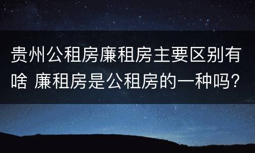 贵州公租房廉租房主要区别有啥 廉租房是公租房的一种吗?