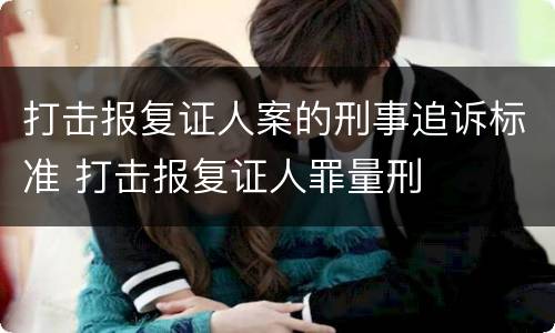 打击报复证人案的刑事追诉标准 打击报复证人罪量刑