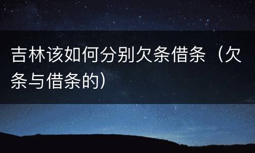 吉林该如何分别欠条借条（欠条与借条的）