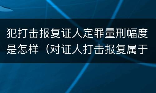 犯打击报复证人定罪量刑幅度是怎样（对证人打击报复属于啥行为）