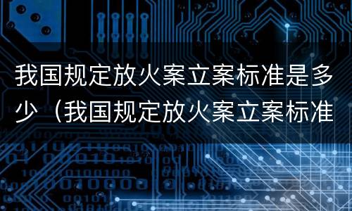 我国规定放火案立案标准是多少（我国规定放火案立案标准是多少条）