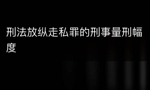 刑法放纵走私罪的刑事量刑幅度