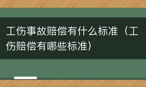 工伤事故赔偿有什么标准（工伤赔偿有哪些标准）