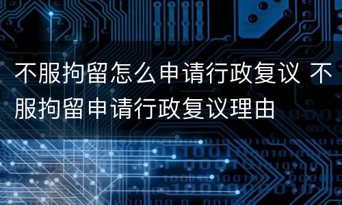 不服拘留怎么申请行政复议 不服拘留申请行政复议理由