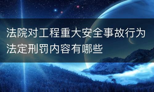 法院对工程重大安全事故行为法定刑罚内容有哪些