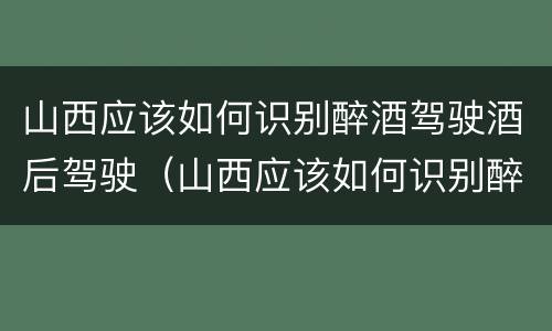 山西应该如何识别醉酒驾驶酒后驾驶（山西应该如何识别醉酒驾驶酒后驾驶的人）