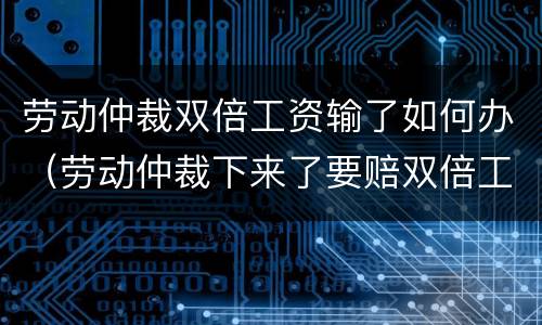 劳动仲裁双倍工资输了如何办（劳动仲裁下来了要赔双倍工资）