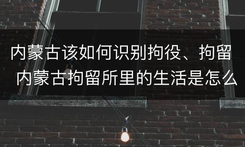 内蒙古该如何识别拘役、拘留 内蒙古拘留所里的生活是怎么样的