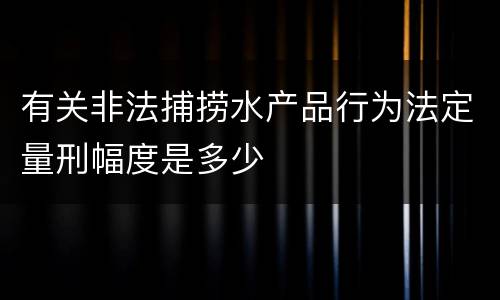 有关非法捕捞水产品行为法定量刑幅度是多少