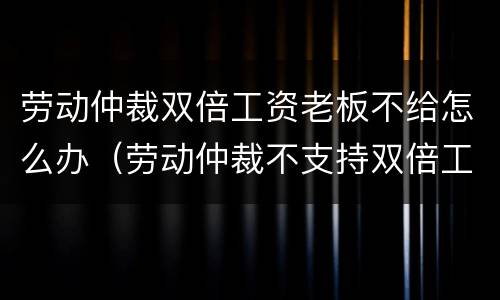 劳动仲裁双倍工资老板不给怎么办（劳动仲裁不支持双倍工资）