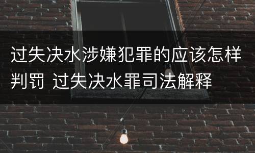 过失决水涉嫌犯罪的应该怎样判罚 过失决水罪司法解释