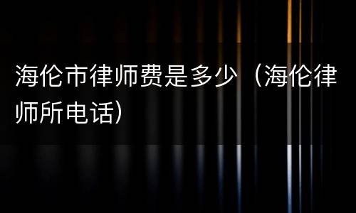 海伦市律师费是多少（海伦律师所电话）