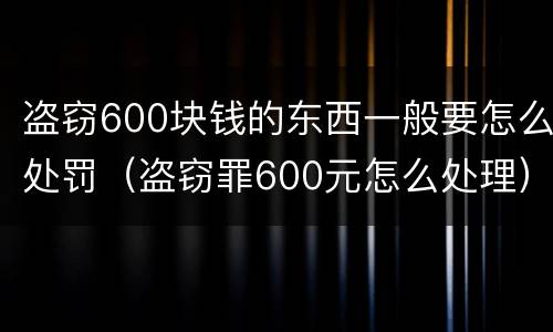 盗窃600块钱的东西一般要怎么处罚（盗窃罪600元怎么处理）