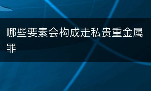 哪些要素会构成走私贵重金属罪