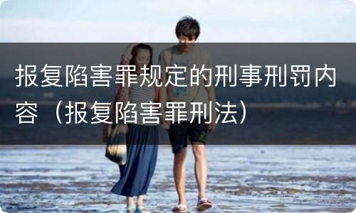 报复陷害罪规定的刑事刑罚内容（报复陷害罪刑法）