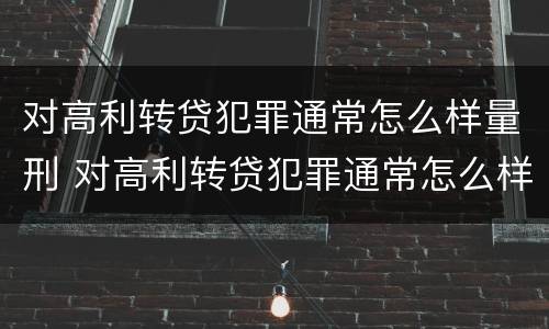 对高利转贷犯罪通常怎么样量刑 对高利转贷犯罪通常怎么样量刑标准
