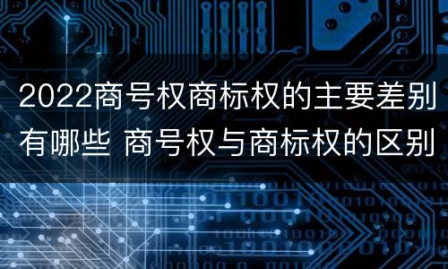 2022商号权商标权的主要差别有哪些 商号权与商标权的区别