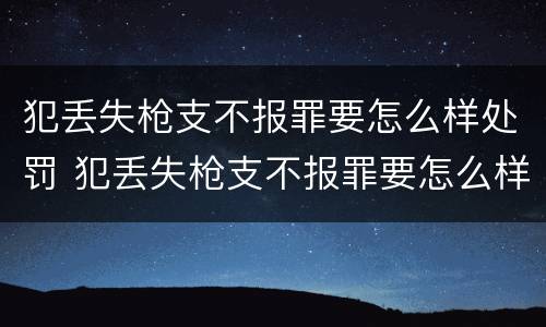 犯丢失枪支不报罪要怎么样处罚 犯丢失枪支不报罪要怎么样处罚呢