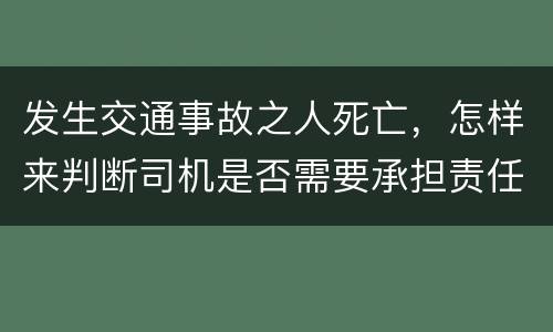 发生交通事故之人死亡，怎样来判断司机是否需要承担责任