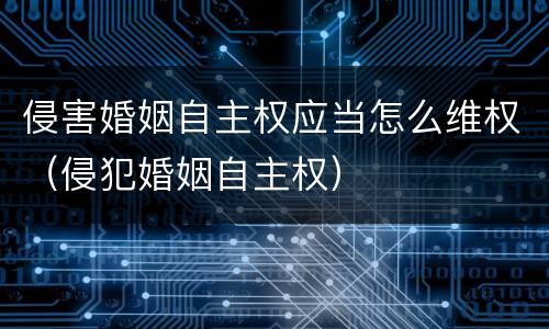 侵害婚姻自主权应当怎么维权（侵犯婚姻自主权）