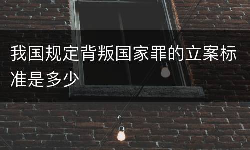 我国规定背叛国家罪的立案标准是多少