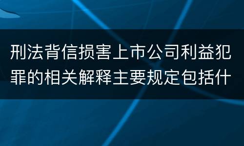 刑法背信损害上市公司利益犯罪的相关解释主要规定包括什么