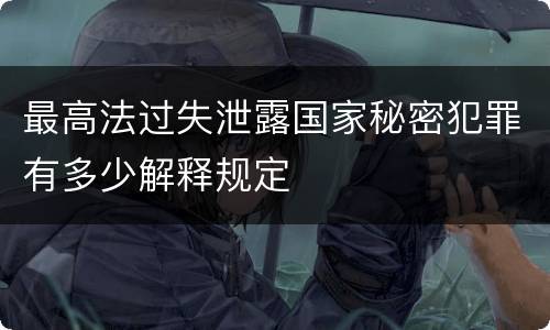 最高法过失泄露国家秘密犯罪有多少解释规定