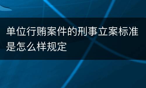 单位行贿案件的刑事立案标准是怎么样规定