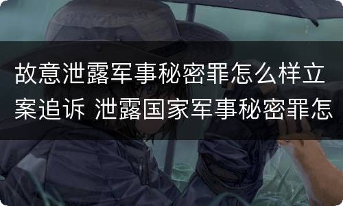 故意泄露军事秘密罪怎么样立案追诉 泄露国家军事秘密罪怎么判
