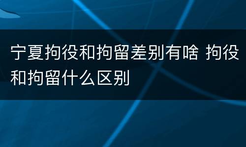 宁夏拘役和拘留差别有啥 拘役和拘留什么区别