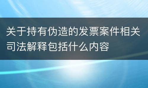 关于持有伪造的发票案件相关司法解释包括什么内容