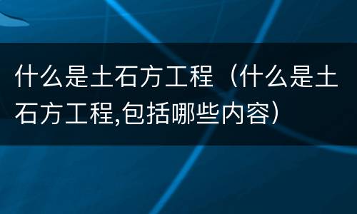 什么是土石方工程（什么是土石方工程,包括哪些内容）