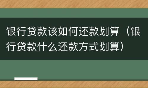 银行贷款该如何还款划算（银行贷款什么还款方式划算）
