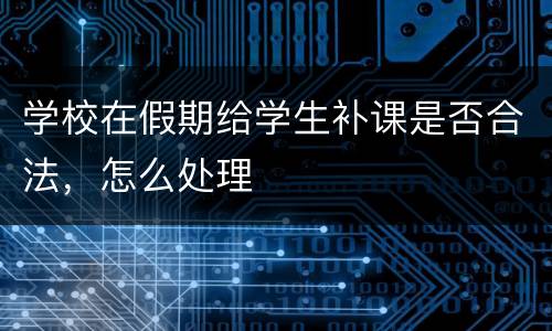 学校在假期给学生补课是否合法，怎么处理