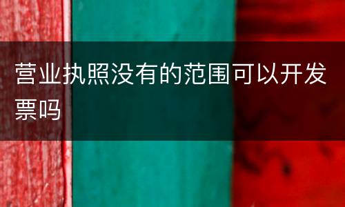 营业执照没有的范围可以开发票吗