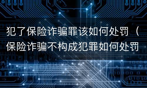 犯了保险诈骗罪该如何处罚（保险诈骗不构成犯罪如何处罚）