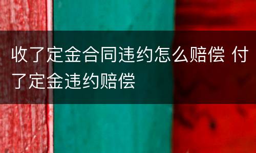 收了定金合同违约怎么赔偿 付了定金违约赔偿
