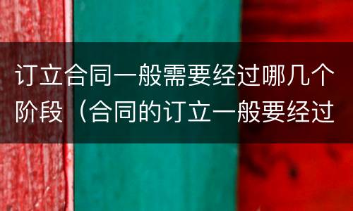 订立合同一般需要经过哪几个阶段（合同的订立一般要经过哪几个阶段）