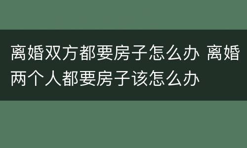 离婚双方都要房子怎么办 离婚两个人都要房子该怎么办